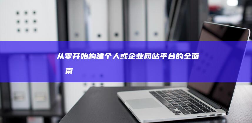 从零开始构建个人或企业网站平台的全面指南