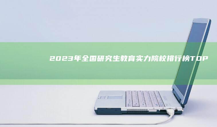 2023年全国研究生教育实力院校排行榜TOP